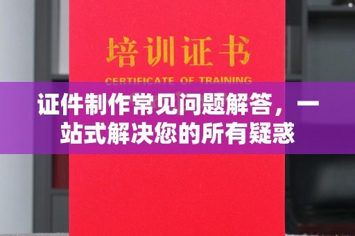 新郑证件制作常见问题解答，一站式解决您的所有疑惑
