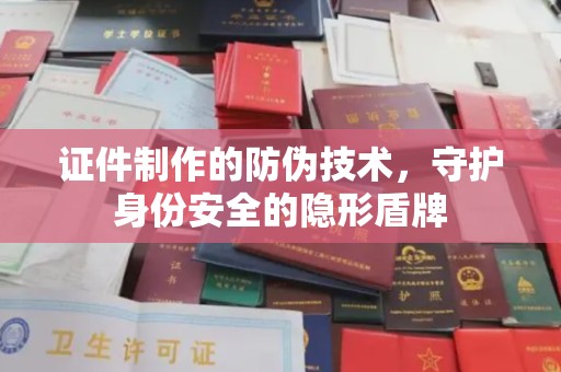 新郑证件制作的防伪技术，守护身份安全的隐形盾牌