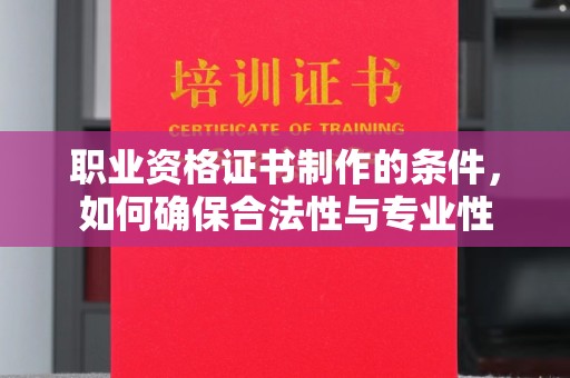 新郑职业资格证书制作的条件，如何确保合法性与专业性