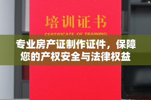 新郑专业房产证制作证件，保障您的产权安全与法律权益