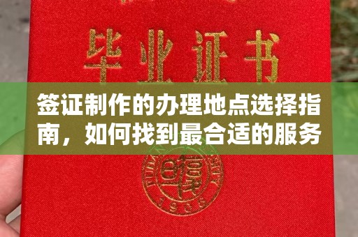 新郑签证制作的办理地点选择指南，如何找到最合适的服务点