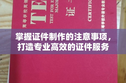 新郑掌握证件制作的注意事项，打造专业高效的证件服务