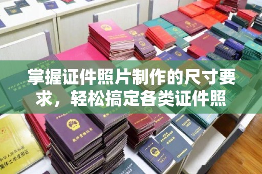 新郑掌握证件照片制作的尺寸要求，轻松搞定各类证件照