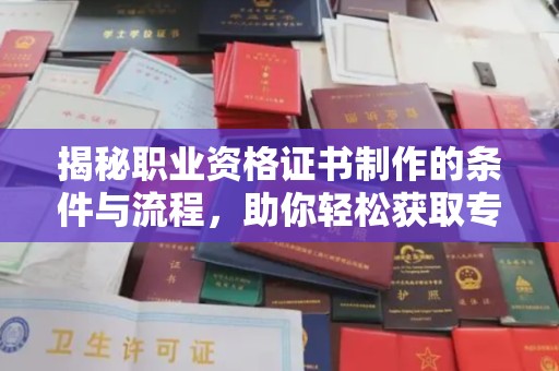新郑揭秘职业资格证书制作的条件与流程，助你轻松获取专业认证
