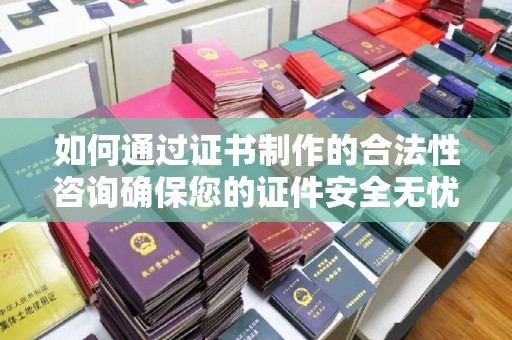 新郑如何通过证书制作的合法性咨询确保您的证件安全无忧