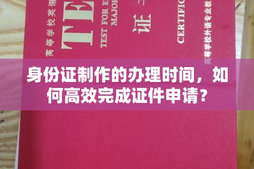 新郑身份证制作的办理时间，如何高效完成证件申请？