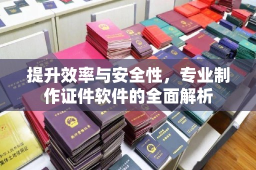 新郑提升效率与安全性，专业制作证件软件的全面解析