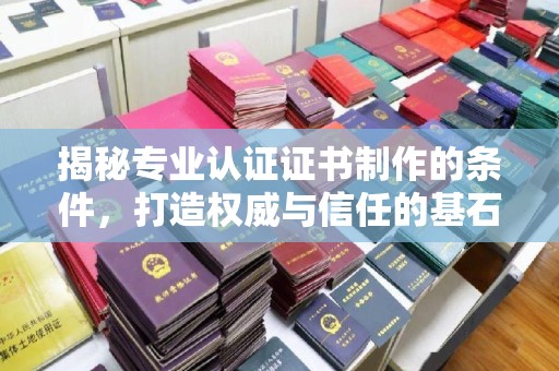 新郑揭秘专业认证证书制作的条件，打造权威与信任的基石