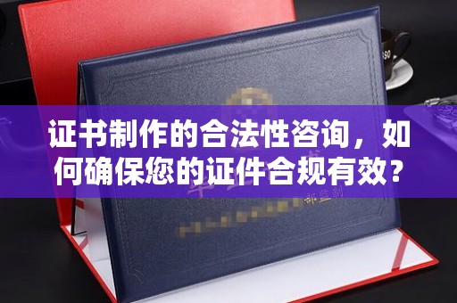 新郑证书制作的合法性咨询，如何确保您的证件合规有效？