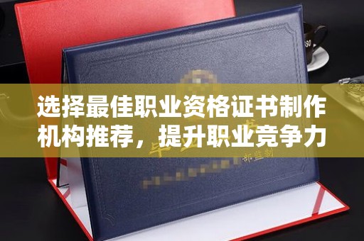 新郑选择最佳职业资格证书制作机构推荐，提升职业竞争力