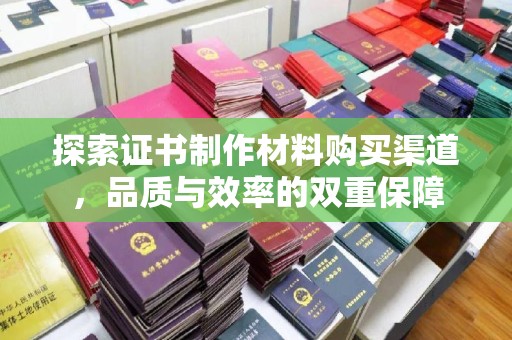 新郑探索证书制作材料购买渠道，品质与效率的双重保障