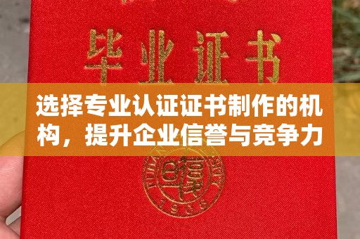 新郑选择专业认证证书制作的机构，提升企业信誉与竞争力