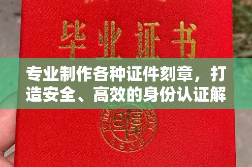 新郑专业制作各种证件刻章，打造安全、高效的身份认证解决方案