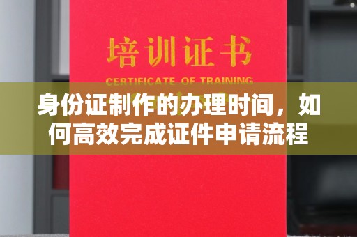 新郑身份证制作的办理时间，如何高效完成证件申请流程