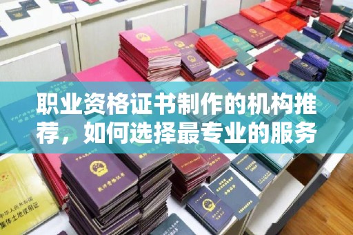 新郑职业资格证书制作的机构推荐，如何选择最专业的服务？