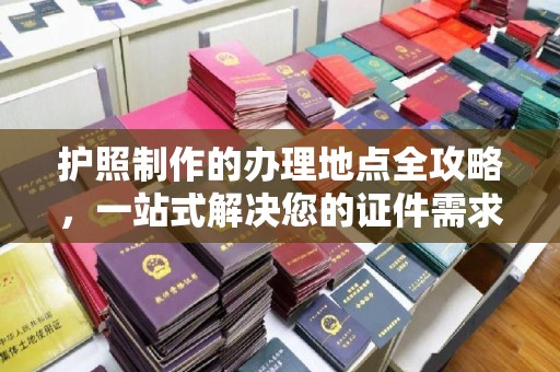 新郑护照制作的办理地点全攻略，一站式解决您的证件需求