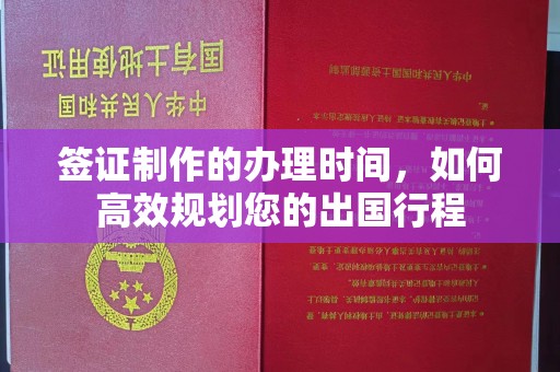新郑签证制作的办理时间，如何高效规划您的出国行程