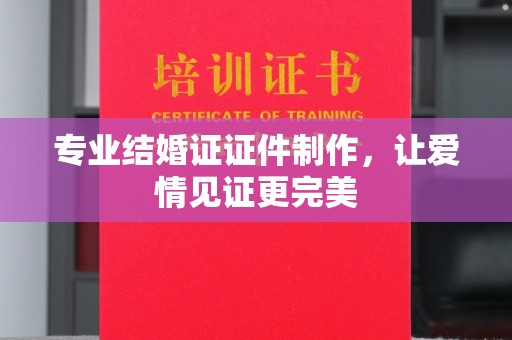 新郑专业结婚证证件制作，让爱情见证更完美