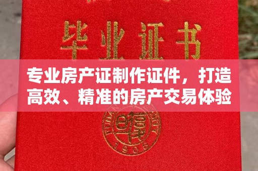 新郑专业房产证制作证件，打造高效、精准的房产交易体验