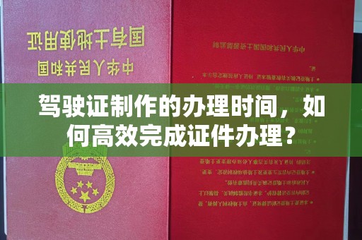 新郑驾驶证制作的办理时间，如何高效完成证件办理？