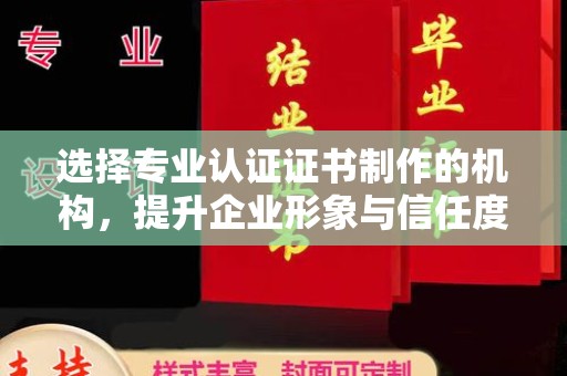 新郑选择专业认证证书制作的机构，提升企业形象与信任度