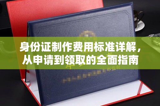 新郑身份证制作费用标准详解，从申请到领取的全面指南