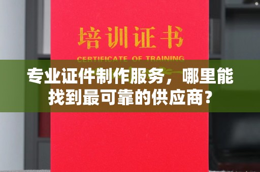 新郑专业证件制作服务，哪里能找到最可靠的供应商？