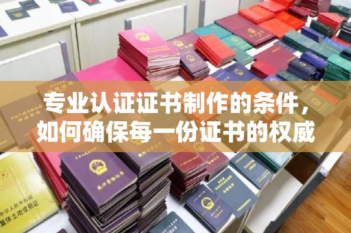 新郑专业认证证书制作的条件，如何确保每一份证书的权威与可信