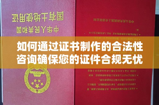 新郑如何通过证书制作的合法性咨询确保您的证件合规无忧