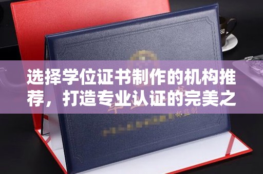 新郑选择学位证书制作的机构推荐，打造专业认证的完美之选