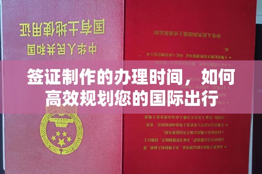 新郑签证制作的办理时间，如何高效规划您的国际出行