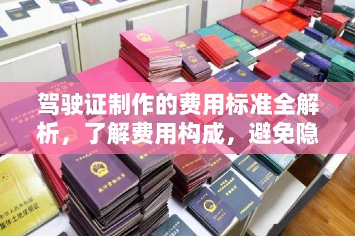 新郑驾驶证制作的费用标准全解析，了解费用构成，避免隐形消费