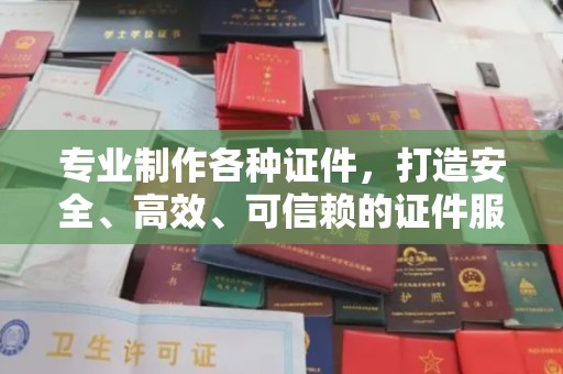 新郑专业制作各种证件，打造安全、高效、可信赖的证件服务