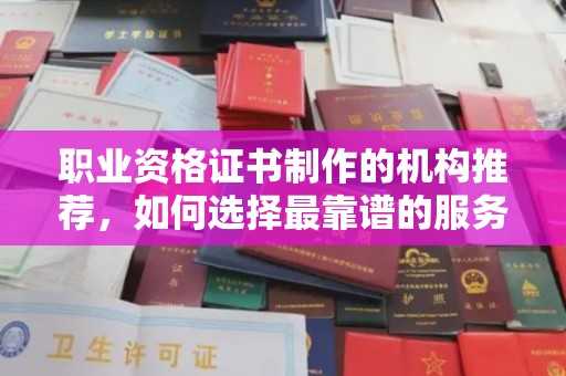 新郑职业资格证书制作的机构推荐，如何选择最靠谱的服务商？